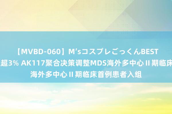 【MVBD-060】M’sコスプレごっくんBEST 康方生物现涨超3% AK117聚合决策调整MDS海外多中心Ⅱ期临床首例患者入组