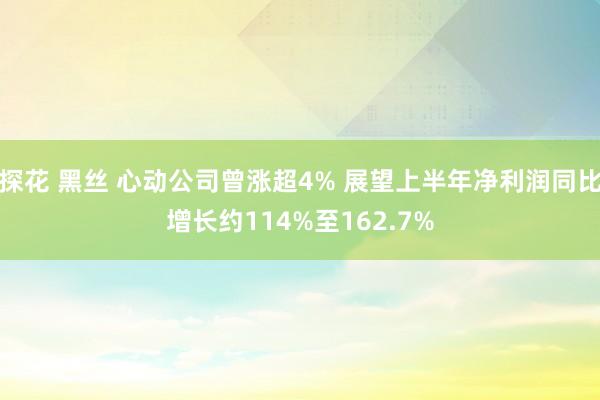 探花 黑丝 心动公司曾涨超4% 展望上半年净利润同比增长约114%至162.7%