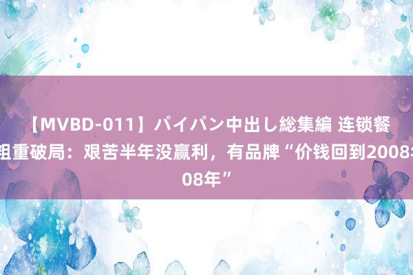 【MVBD-011】パイパン中出し総集編 连锁餐饮粗重破局：艰苦半年没赢利，有品牌“价钱回到2008年”