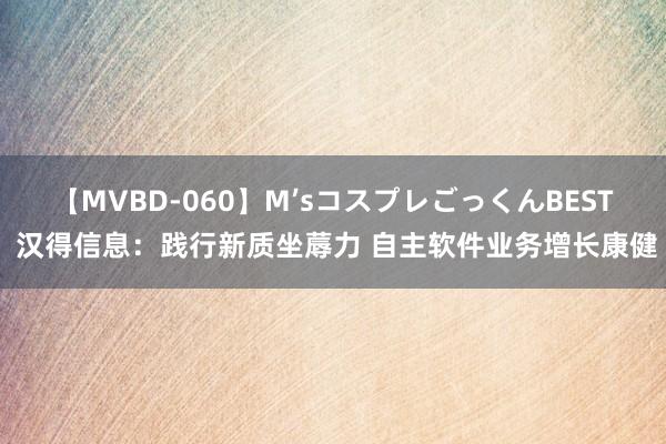 【MVBD-060】M’sコスプレごっくんBEST 汉得信息：践行新质坐蓐力 自主软件业务增长康健