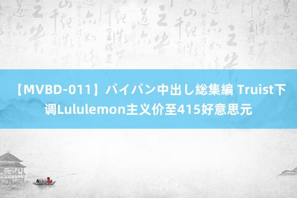 【MVBD-011】パイパン中出し総集編 Truist下调Lululemon主义价至415好意思元