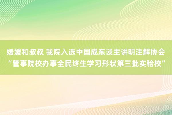 媛媛和叔叔 我院入选中国成东谈主讲明注解协会“管事院校办事全民终生学习形状第三批实验校”