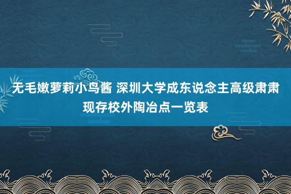 无毛嫩萝莉小鸟酱 深圳大学成东说念主高级肃肃现存校外陶冶点一览表