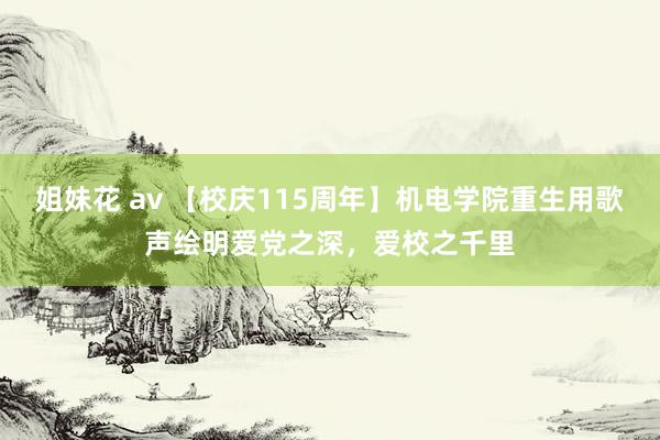 姐妹花 av 【校庆115周年】机电学院重生用歌声绘明爱党之深，爱校之千里