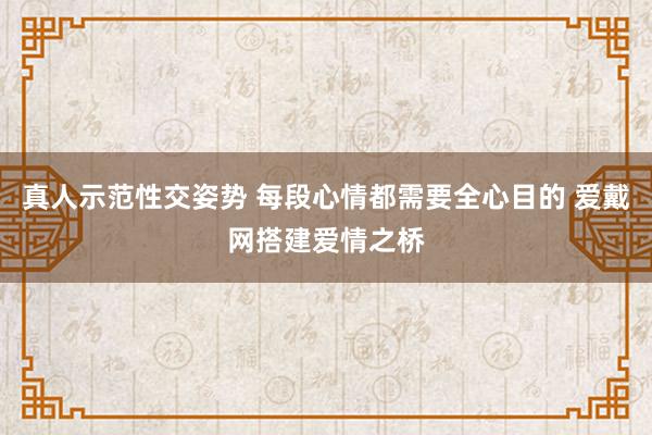 真人示范性交姿势 每段心情都需要全心目的 爱戴网搭建爱情之桥