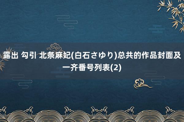 露出 勾引 北条麻妃(白石さゆり)总共的作品封面及一齐番号列表(2)