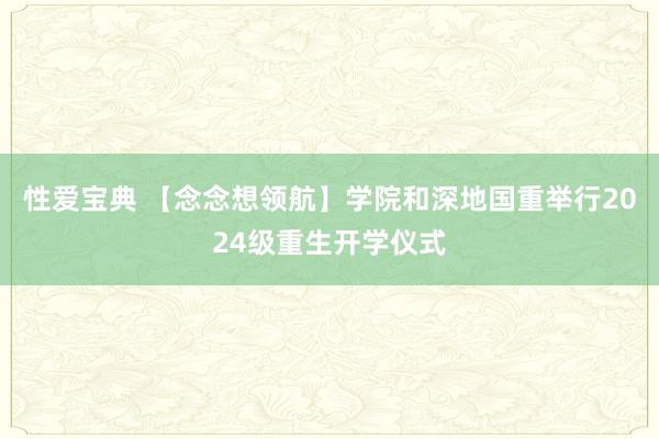 性爱宝典 【念念想领航】学院和深地国重举行2024级重生开学仪式