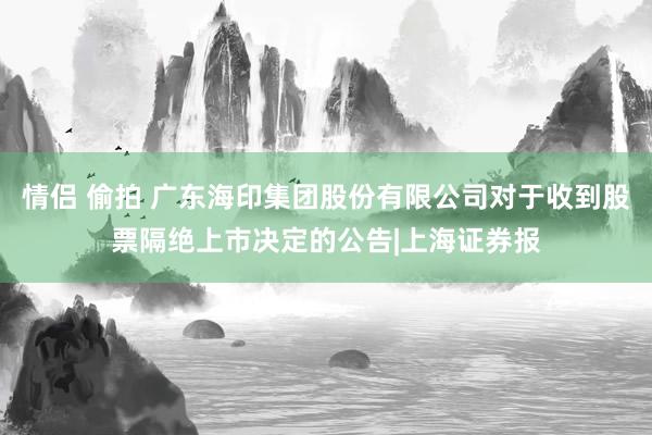 情侣 偷拍 广东海印集团股份有限公司对于收到股票隔绝上市决定的公告|上海证券报