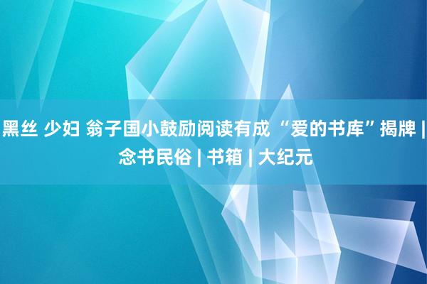 黑丝 少妇 翁子国小鼓励阅读有成 “爱的书库”揭牌 | 念书民俗 | 书箱 | 大纪元