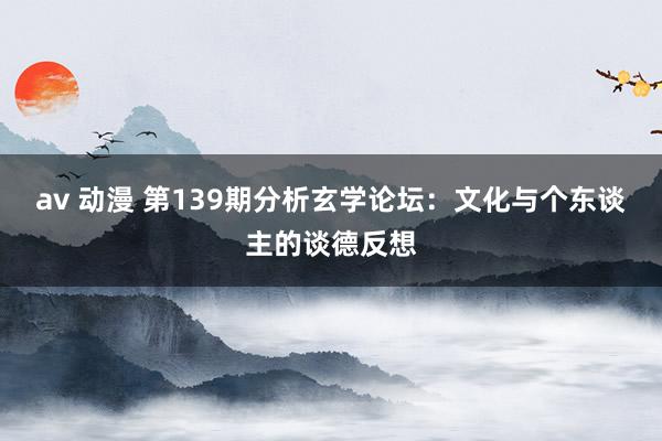 av 动漫 第139期分析玄学论坛：文化与个东谈主的谈德反想