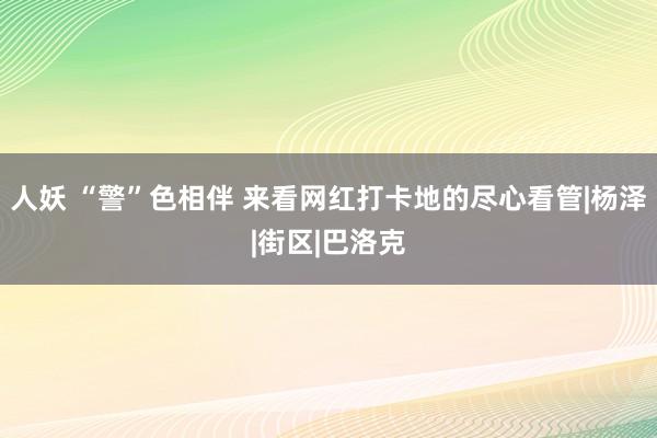 人妖 “警”色相伴 来看网红打卡地的尽心看管|杨泽|街区|巴洛克