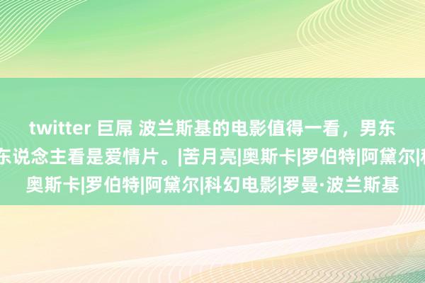 twitter 巨屌 波兰斯基的电影值得一看，男东说念主看是恐怖片，女东说念主看是爱情片。|苦月亮|奥斯卡|罗伯特|阿黛尔|科幻电影|罗曼·波兰斯基