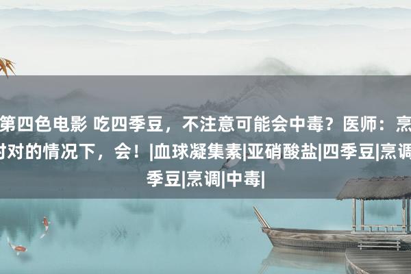 第四色电影 吃四季豆，不注意可能会中毒？医师：烹调不时对的情况下，会！|血球凝集素|亚硝酸盐|四季豆|烹调|中毒|