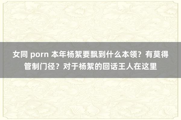 女同 porn 本年杨絮要飘到什么本领？有莫得管制门径？对于杨絮的回话王人在这里