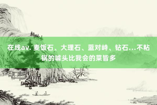 在线av. 麦饭石、大理石、蓝对峙、钻石…不粘锅的噱头比我会的菜皆多