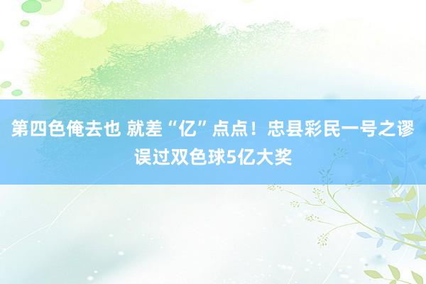 第四色俺去也 就差“亿”点点！忠县彩民一号之谬误过双色球5亿大奖