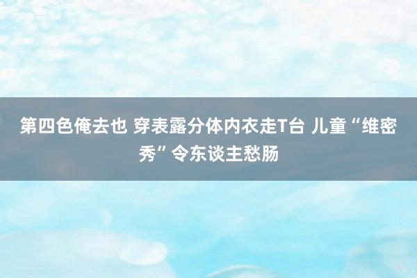 第四色俺去也 穿表露分体内衣走T台 儿童“维密秀”令东谈主愁肠