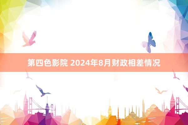 第四色影院 2024年8月财政相差情况