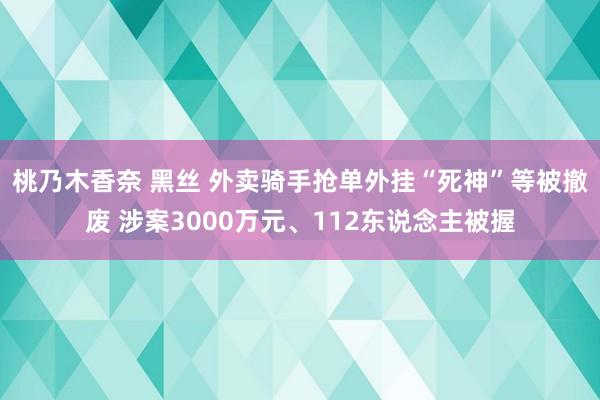 桃乃木香奈 黑丝 外卖骑手抢单外挂“死神”等被撤废 涉案3000万元、112东说念主被握