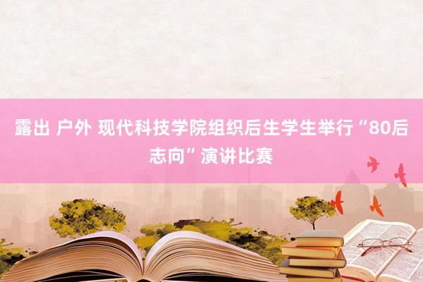 露出 户外 现代科技学院组织后生学生举行“80后志向”演讲比赛