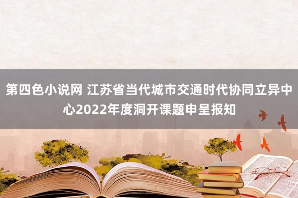 第四色小说网 江苏省当代城市交通时代协同立异中心2022年度洞开课题申呈报知