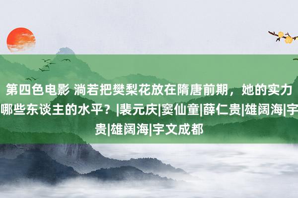 第四色电影 淌若把樊梨花放在隋唐前期，她的实力十分于哪些东谈主的水平？|裴元庆|窦仙童|薛仁贵|雄阔海|宇文成都